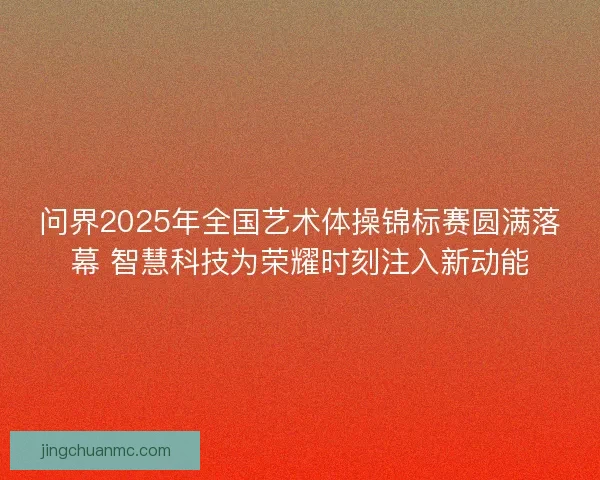 问界2025年全国艺术体操锦标赛圆满落幕 智慧科技为荣耀时刻注入新动能