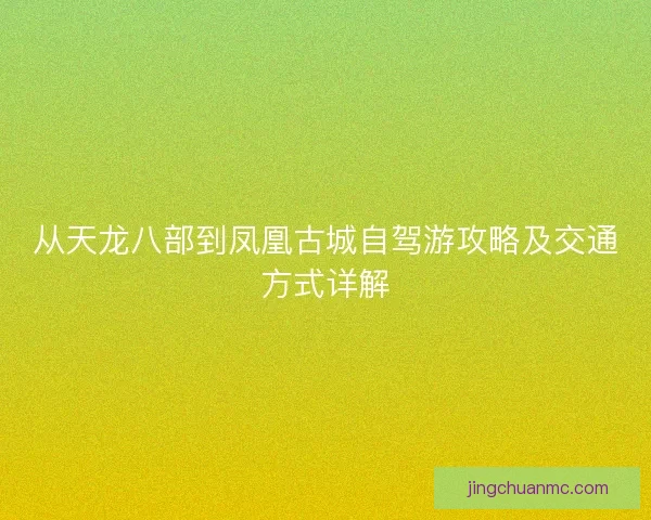 从天龙八部到凤凰古城自驾游攻略及交通方式详解