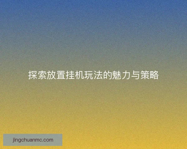 探索放置挂机玩法的魅力与策略