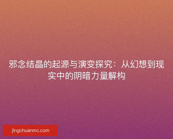 邪念结晶的起源与演变探究：从幻想到现实中的阴暗力量解构